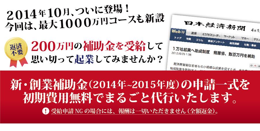 返済不要、200万円の補助金を受給して
        思い切って起業してみませんか？
        
        ちいさな企業未来補助金の申請一式を
        初期費用無料でまるごと代行いたします。
        
        受給申請NGの場合には、報酬は一切いただきません（全額返金）。
